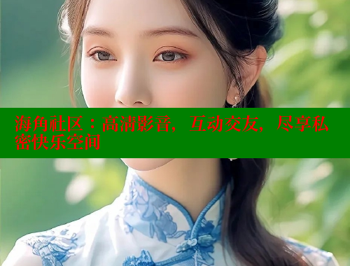 海角社区：高清影音，互动交友，尽享私密快乐空间 海角社区网页登录入口 第1张