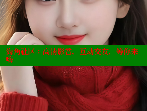 海角社区：高清影音，互动交友，等你来嗨 海角社区视频在线观看 第1张