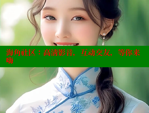 海角社区：高清影音，互动交友，等你来嗨