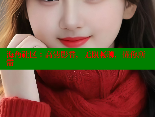海角社区：高清影音，无限畅聊，懂你所需 海角社区视频在线观看 第1张