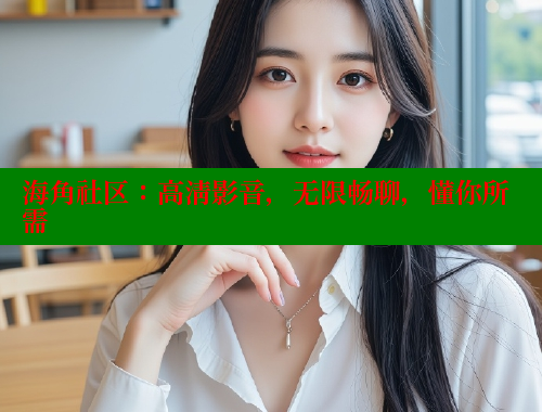 海角社区：高清影音，无限畅聊，懂你所需 海角社区视频在线观看 第2张