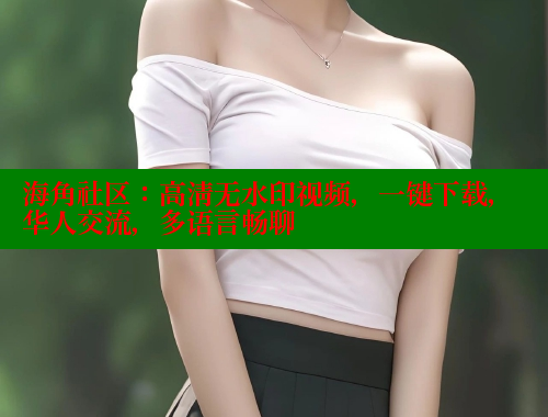 海角社区：高清无水印视频，一键下载，华人交流，多语言畅聊 海角社区入口 第1张