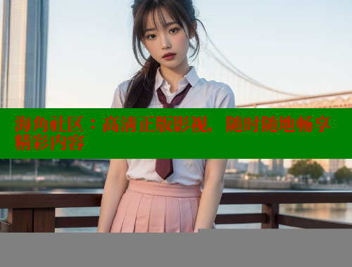 海角社区：高清正版影视，随时随地畅享精彩内容