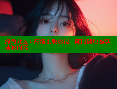 海角社区：高清正版影视，随时随地畅享精彩内容 海角社区视频在线观看 第2张