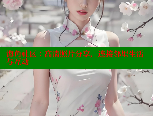 海角社区：高清照片分享，连接邻里生活与互动 海角社区 第1张