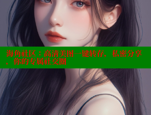 海角社区：高清美图一键转存，私密分享，你的专属社交圈 海角社区视频在线观看 第2张