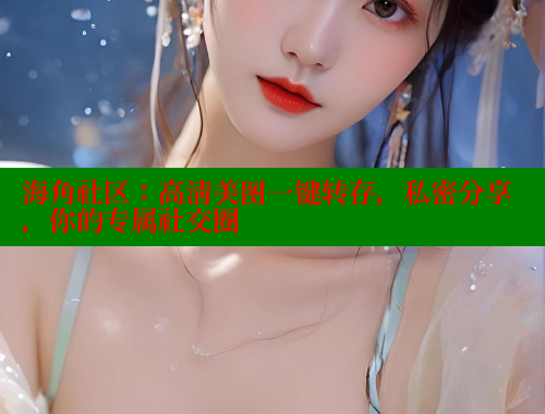 海角社区：高清美图一键转存，私密分享，你的专属社交圈