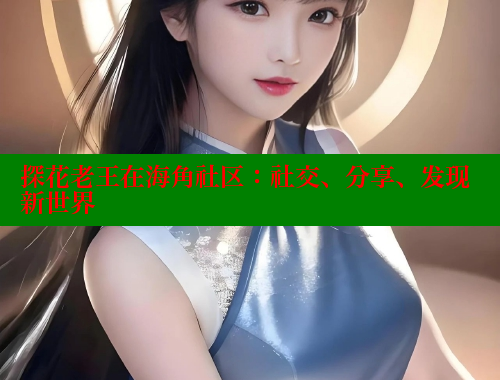 探花老王在海角社区：社交、分享、发现新世界 海角社区视频在线观看 第1张