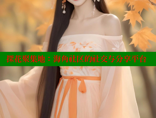 探花聚集地：海角社区的社交与分享平台
