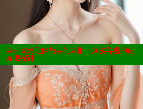 揭开海角社区故事的真相：真实与虚构的界限探讨