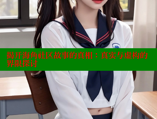 揭开海角社区故事的真相：真实与虚构的界限探讨 海角社区网页登录入口 第1张