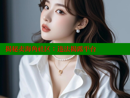 揭秘卖海角社区：违法揭露平台 海角社区视频在线观看 第1张