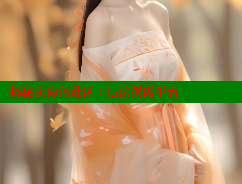 揭秘卖海角社区：违法揭露平台