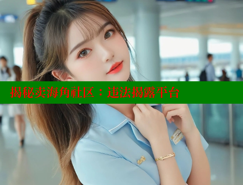 揭秘卖海角社区：违法揭露平台 海角社区视频在线观看 第2张