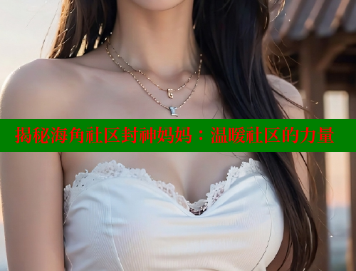 揭秘海角社区封神妈妈：温暖社区的力量