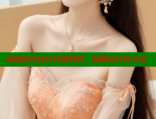 揭秘海角社区封神妈妈：温暖社区的力量 海角社区入口 第1张
