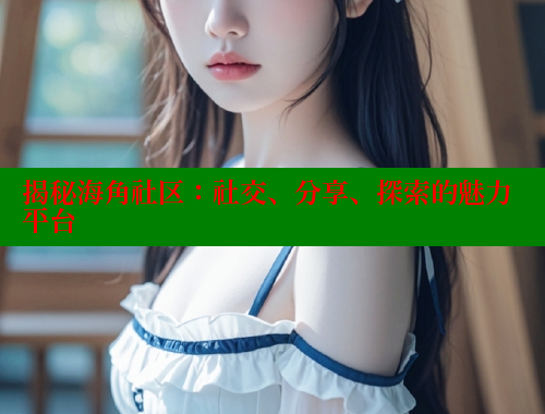揭秘海角社区：社交、分享、探索的魅力平台 海角社区视频在线观看 第1张