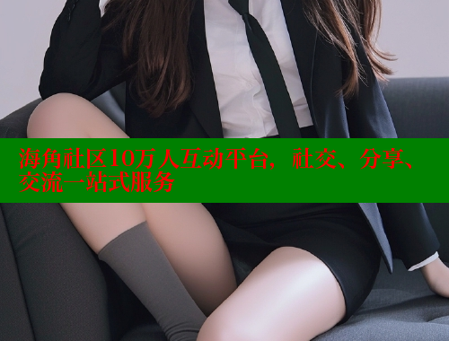 海角社区10万人互动平台，社交、分享、交流一站式服务