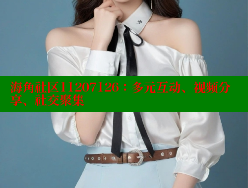 海角社区11207126：多元互动、视频分享、社交聚集