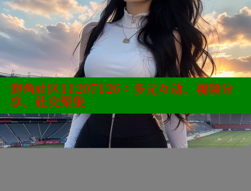 海角社区11207126：多元互动、视频分享、社交聚集 海角社区网页登录入口 第1张
