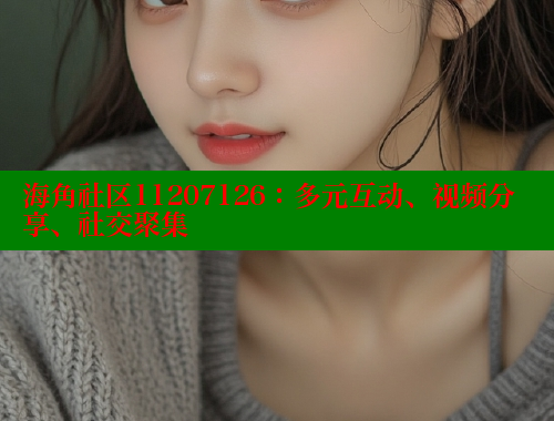 海角社区11207126：多元互动、视频分享、社交聚集 海角社区网页登录入口 第2张