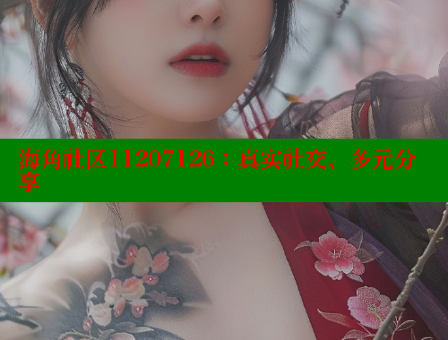海角社区11207126：真实社交、多元分享 海角社区视频在线观看 第1张
