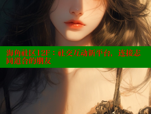 海角社区12F：社交互动新平台，连接志同道合的朋友