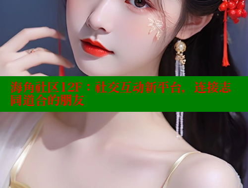 海角社区12F：社交互动新平台，连接志同道合的朋友 海角社区入口 第1张