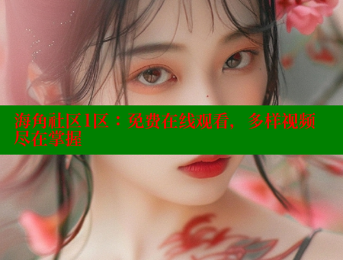 海角社区1区：免费在线观看，多样视频尽在掌握