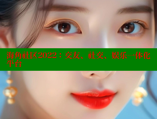海角社区2022：交友、社交、娱乐一体化平台