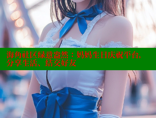 海角社区绿意盎然：妈妈生日庆祝平台，分享生活、结交好友 海角社区入口 第1张