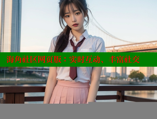海角社区网页版：实时互动、丰富社交