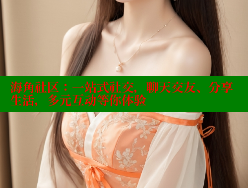 海角社区：一站式社交，聊天交友、分享生活，多元互动等你体验