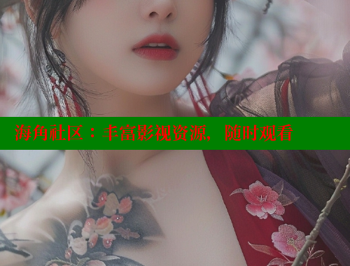 海角社区：丰富影视资源，随时观看