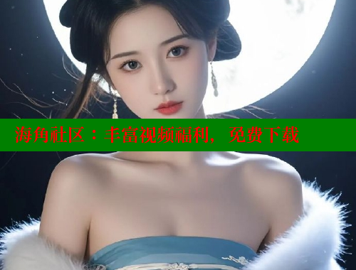 海角社区：丰富视频福利，免费下载