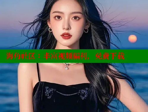 海角社区：丰富视频福利，免费下载 海角社区入口 第1张
