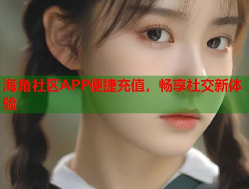 海角社区APP便捷充值，畅享社交新体验