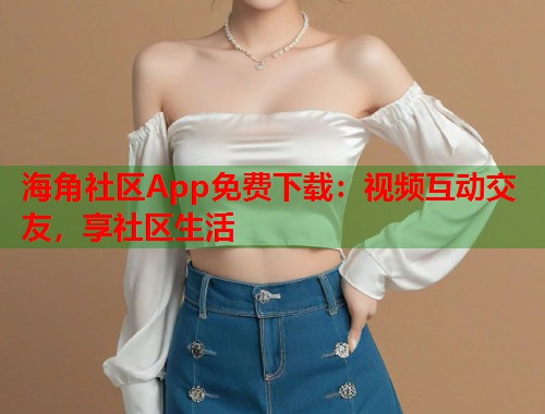 海角社区App免费下载：视频互动交友，享社区生活