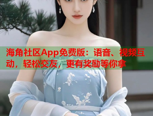 海角社区App免费版：语音、视频互动，轻松交友，更有奖励等你拿