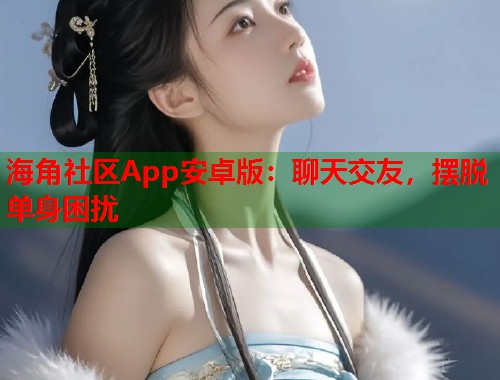 海角社区App安卓版：聊天交友，摆脱单身困扰