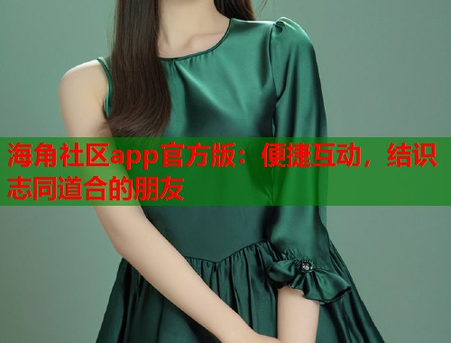 海角社区app官方版：便捷互动，结识志同道合的朋友