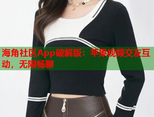 海角社区App破解版：苹果视频交友互动，无限畅聊