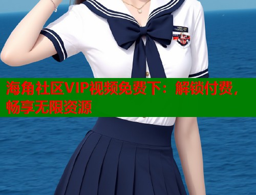 海角社区VIP视频免费下：解锁付费，畅享无限资源