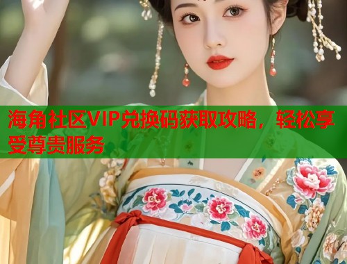 海角社区VIP兑换码获取攻略，轻松享受尊贵服务