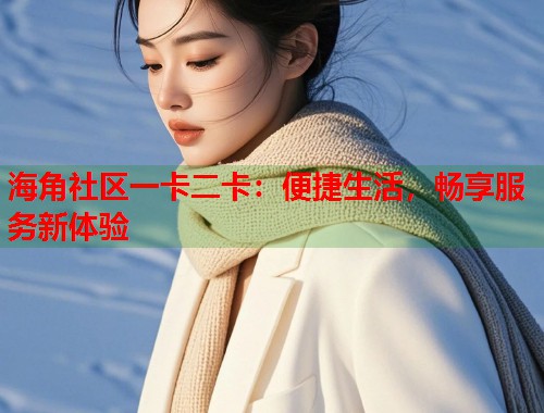 海角社区一卡二卡：便捷生活，畅享服务新体验