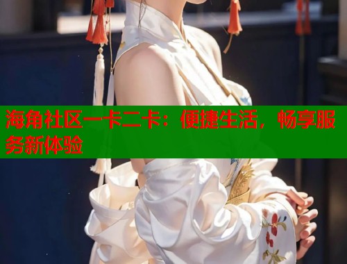 海角社区一卡二卡：便捷生活，畅享服务新体验  第2张