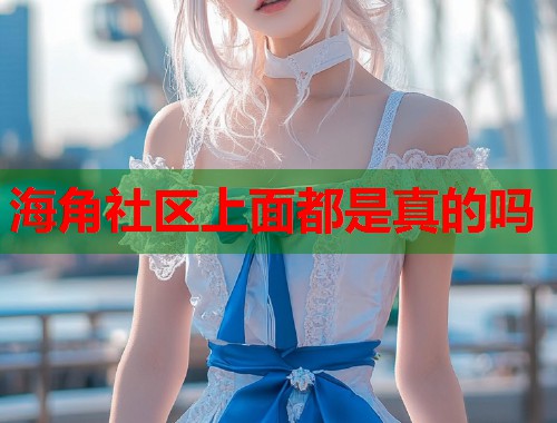 海角社区上面都是真的吗