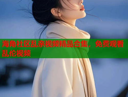 海角社区乱亲视频精品合集,免费观看乱伦视频 第1张 海角社区乱亲视频精品合集,免费观看乱伦视频 第1张