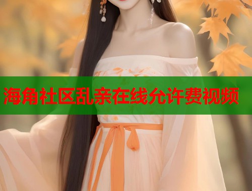海角社区乱亲在线允许费视频
