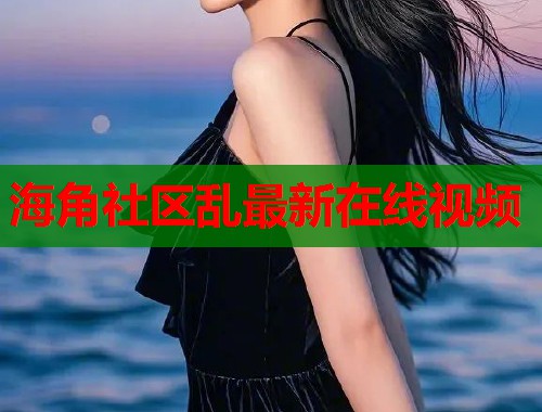 海角社区乱最新在线视频  第2张